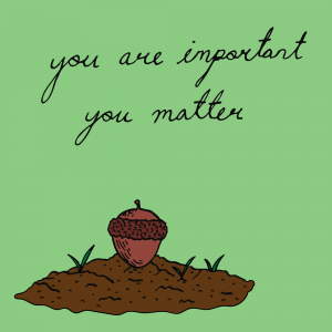 On a green background, the words you are important, you matter are written in black cursive writing at the top. At the bottom, there is a pile of dirt with an acorn placed in the centre. Three green shrubs are growing out of the dirt.